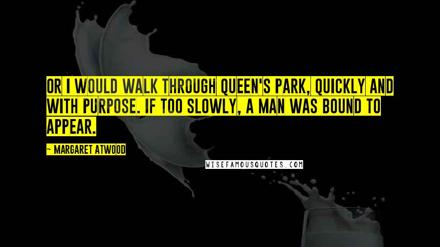 Margaret Atwood Quotes: Or I would walk through Queen's Park, quickly and with purpose. If too slowly, a man was bound to appear.