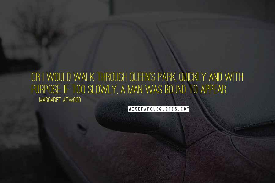 Margaret Atwood Quotes: Or I would walk through Queen's Park, quickly and with purpose. If too slowly, a man was bound to appear.