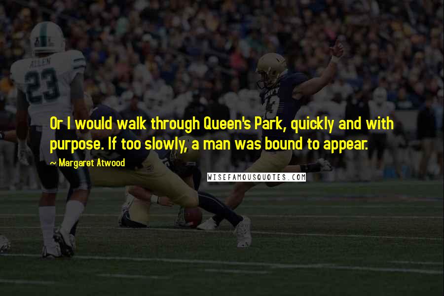 Margaret Atwood Quotes: Or I would walk through Queen's Park, quickly and with purpose. If too slowly, a man was bound to appear.