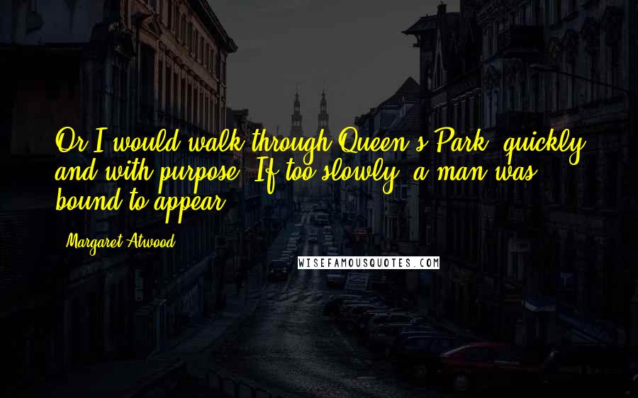 Margaret Atwood Quotes: Or I would walk through Queen's Park, quickly and with purpose. If too slowly, a man was bound to appear.