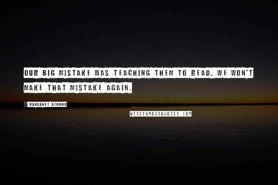 Margaret Atwood Quotes: Our big mistake was teaching them to read. We won't make that mistake again.