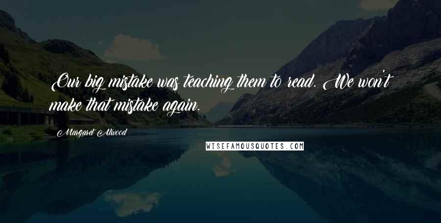 Margaret Atwood Quotes: Our big mistake was teaching them to read. We won't make that mistake again.