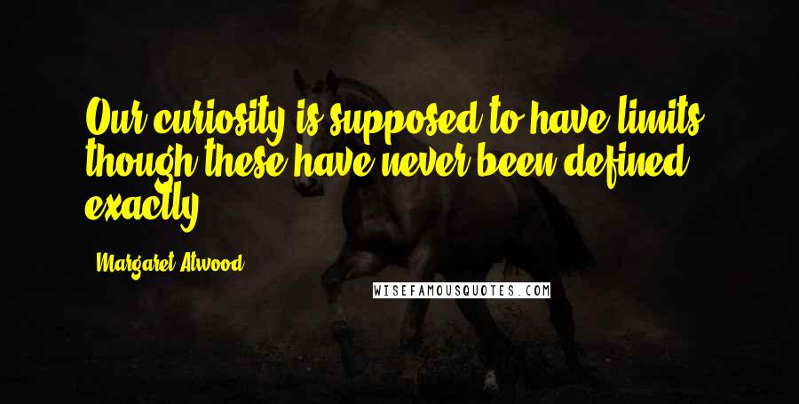 Margaret Atwood Quotes: Our curiosity is supposed to have limits, though these have never been defined exactly.
