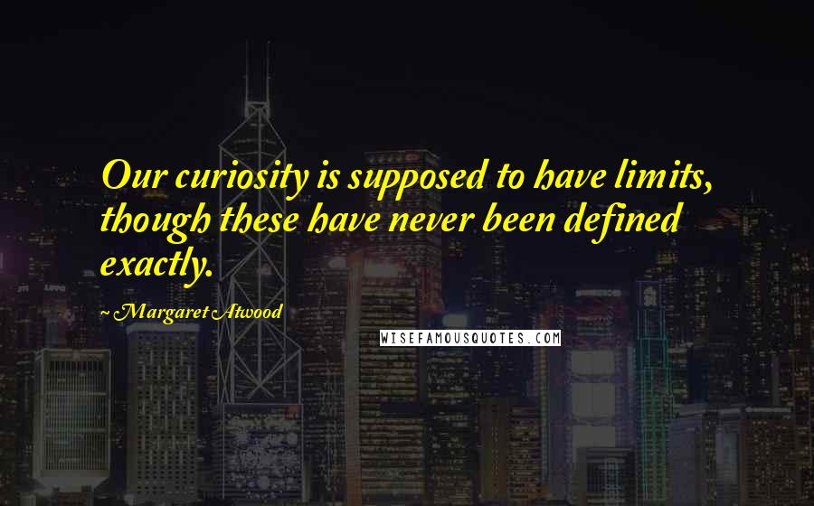 Margaret Atwood Quotes: Our curiosity is supposed to have limits, though these have never been defined exactly.