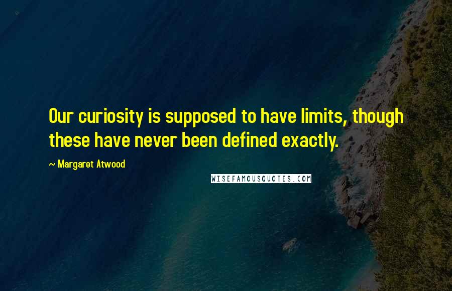Margaret Atwood Quotes: Our curiosity is supposed to have limits, though these have never been defined exactly.