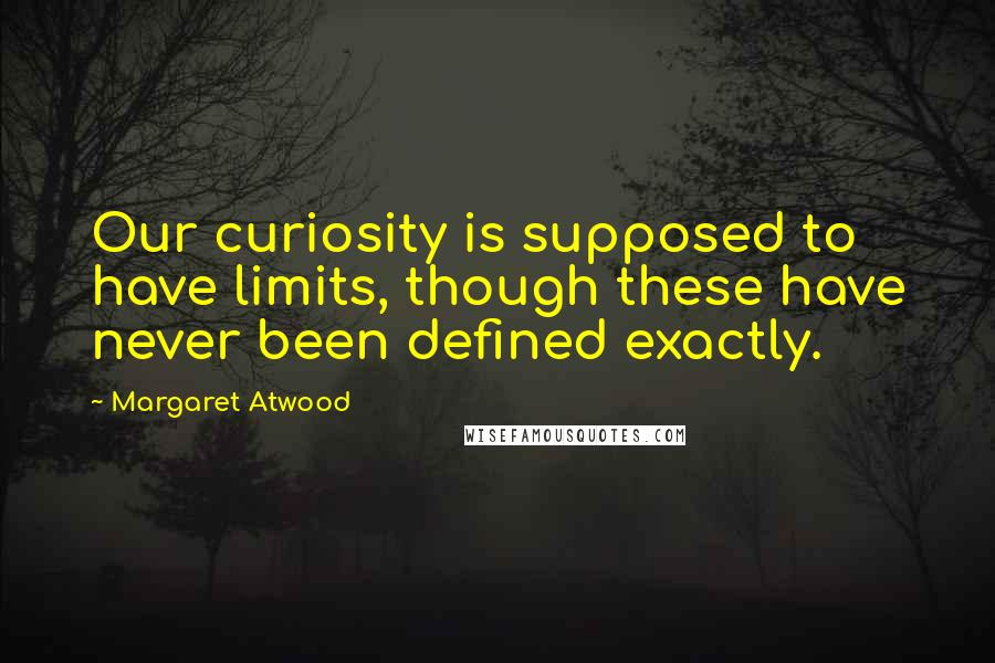 Margaret Atwood Quotes: Our curiosity is supposed to have limits, though these have never been defined exactly.