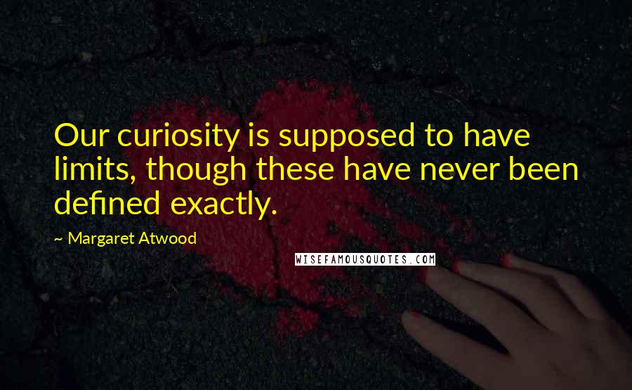 Margaret Atwood Quotes: Our curiosity is supposed to have limits, though these have never been defined exactly.