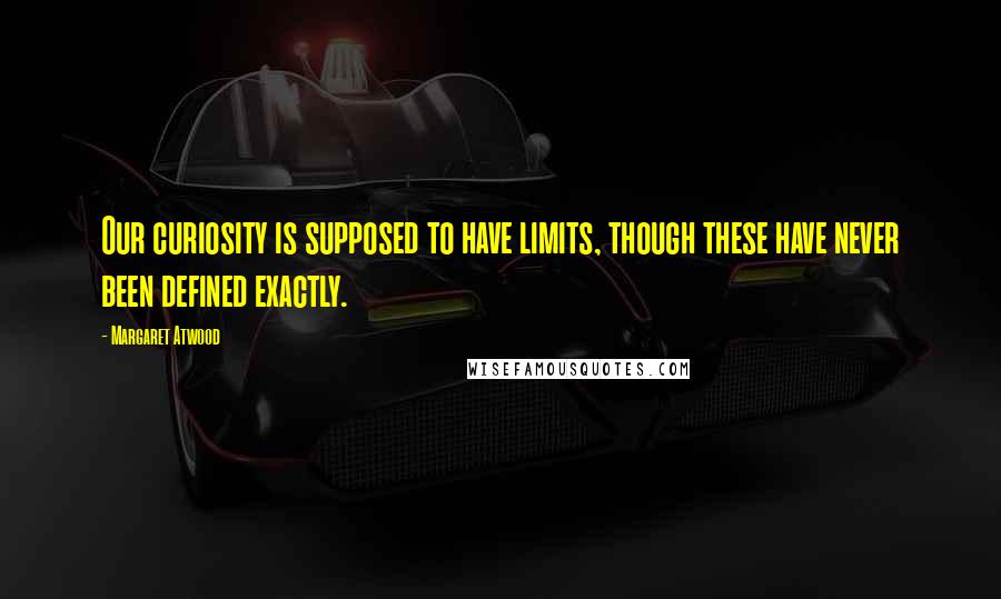 Margaret Atwood Quotes: Our curiosity is supposed to have limits, though these have never been defined exactly.