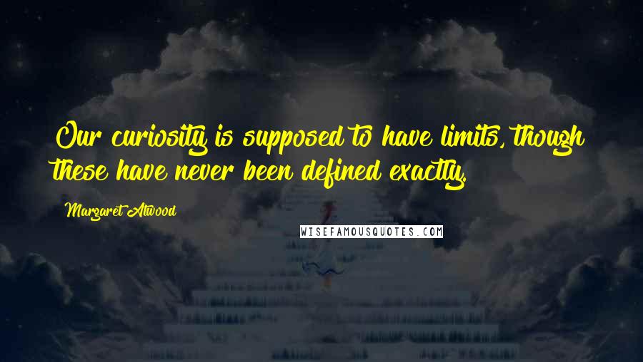 Margaret Atwood Quotes: Our curiosity is supposed to have limits, though these have never been defined exactly.