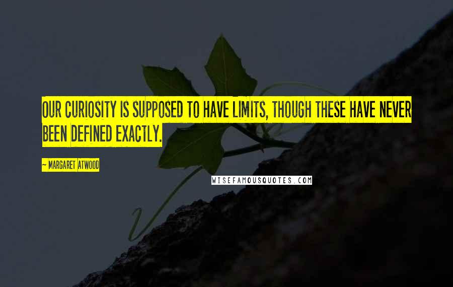 Margaret Atwood Quotes: Our curiosity is supposed to have limits, though these have never been defined exactly.