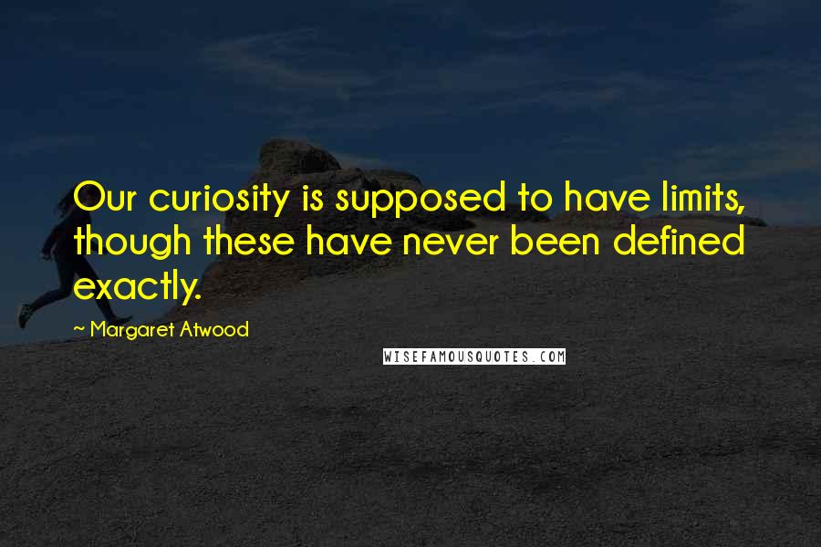 Margaret Atwood Quotes: Our curiosity is supposed to have limits, though these have never been defined exactly.