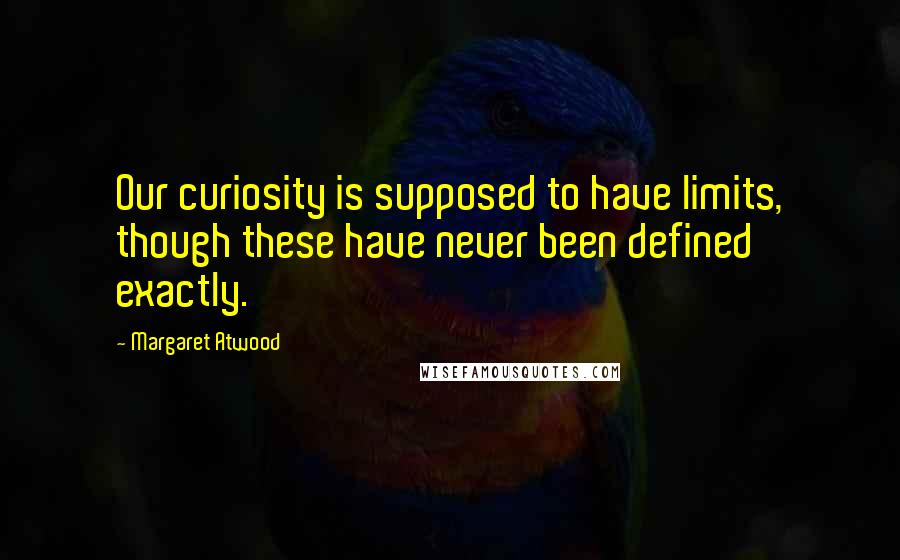 Margaret Atwood Quotes: Our curiosity is supposed to have limits, though these have never been defined exactly.
