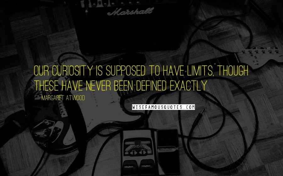 Margaret Atwood Quotes: Our curiosity is supposed to have limits, though these have never been defined exactly.