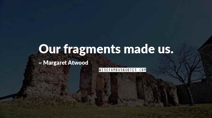 Margaret Atwood Quotes: Our fragments made us.