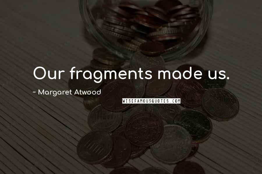 Margaret Atwood Quotes: Our fragments made us.