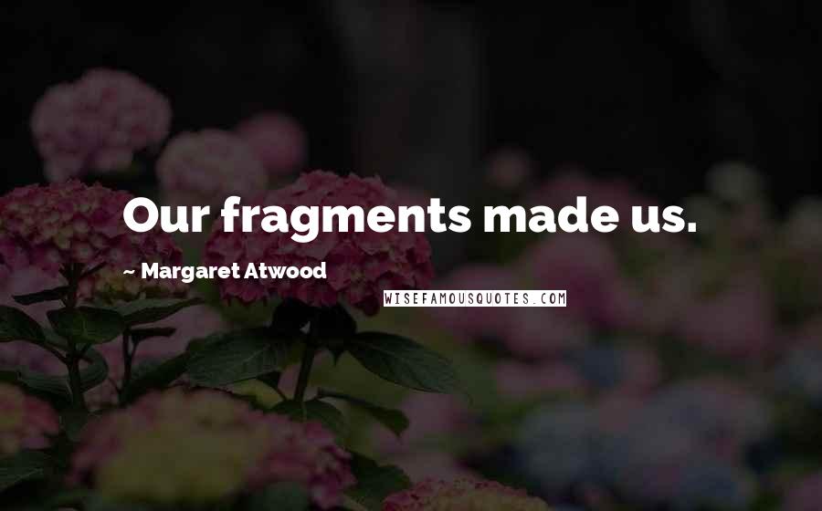 Margaret Atwood Quotes: Our fragments made us.