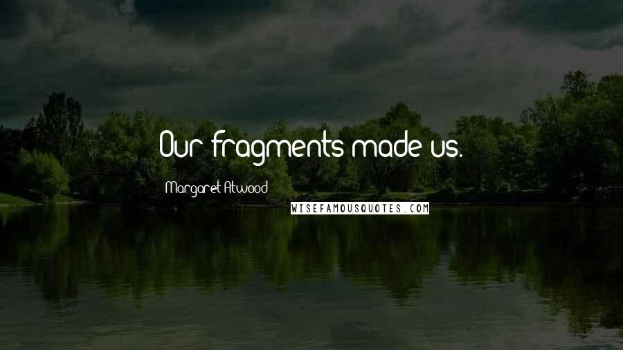 Margaret Atwood Quotes: Our fragments made us.