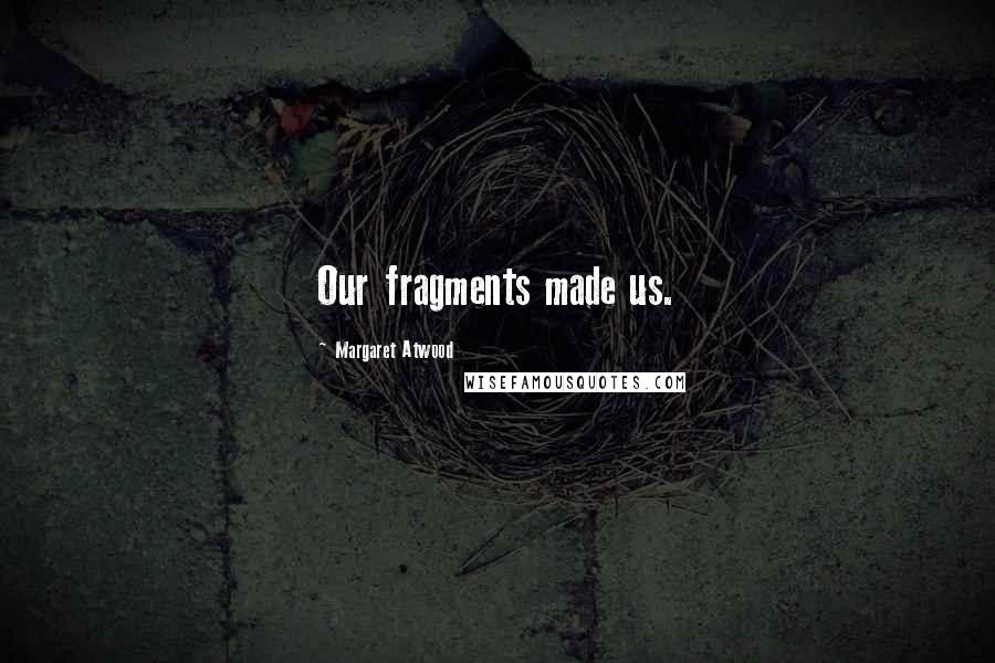 Margaret Atwood Quotes: Our fragments made us.