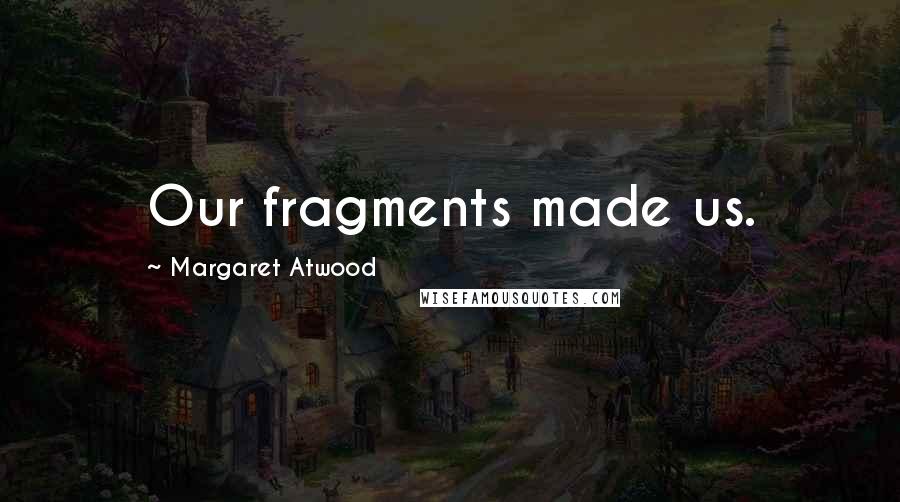 Margaret Atwood Quotes: Our fragments made us.