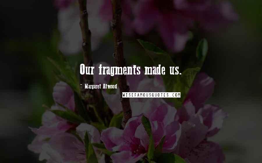 Margaret Atwood Quotes: Our fragments made us.