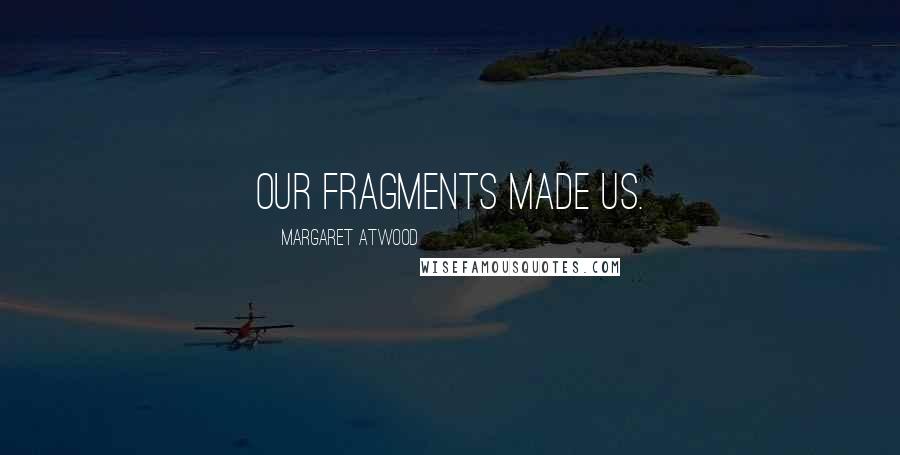 Margaret Atwood Quotes: Our fragments made us.