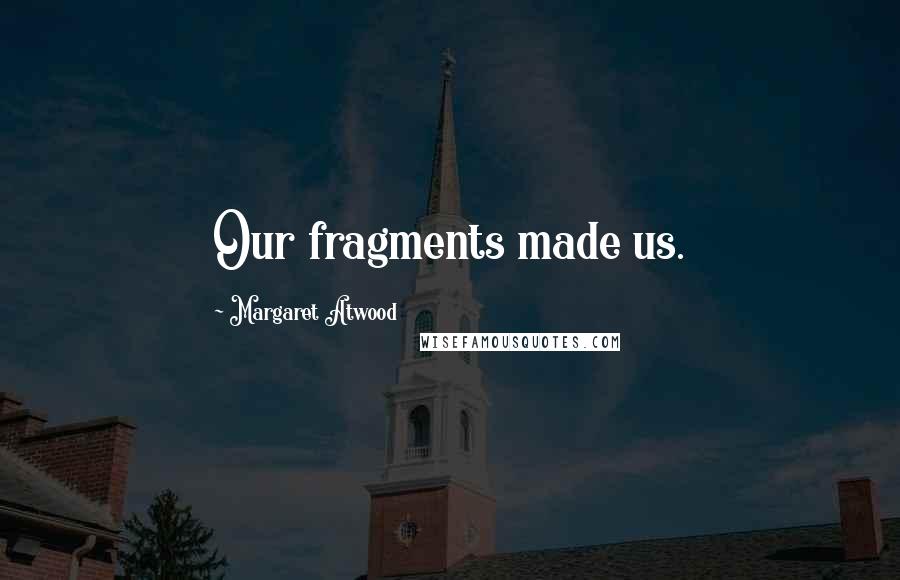 Margaret Atwood Quotes: Our fragments made us.
