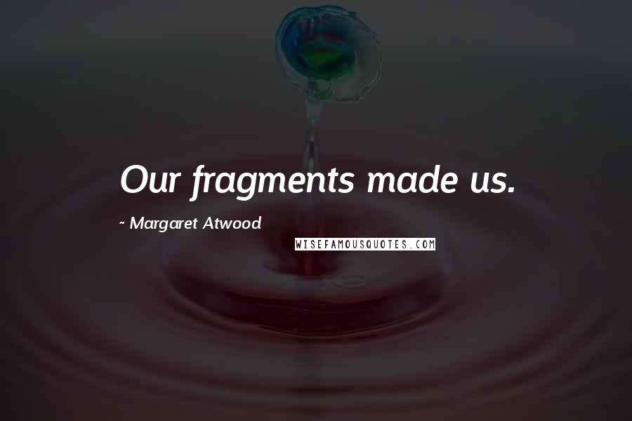 Margaret Atwood Quotes: Our fragments made us.