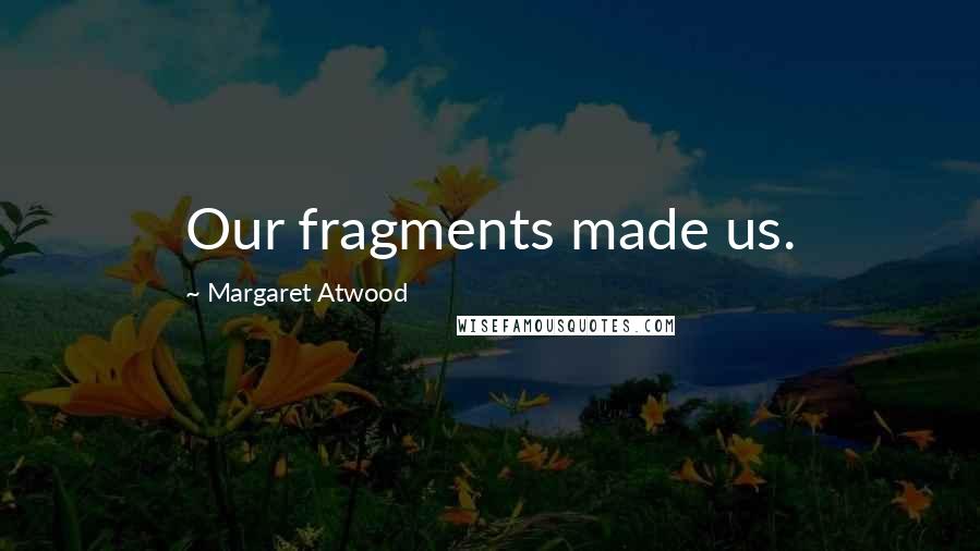 Margaret Atwood Quotes: Our fragments made us.