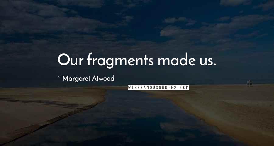 Margaret Atwood Quotes: Our fragments made us.
