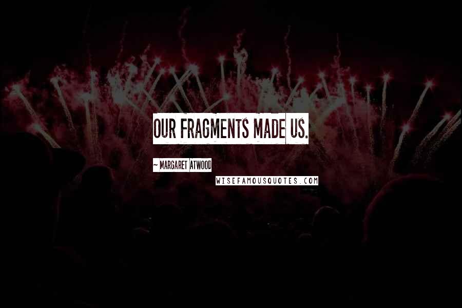 Margaret Atwood Quotes: Our fragments made us.