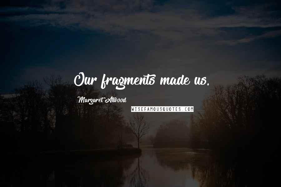 Margaret Atwood Quotes: Our fragments made us.
