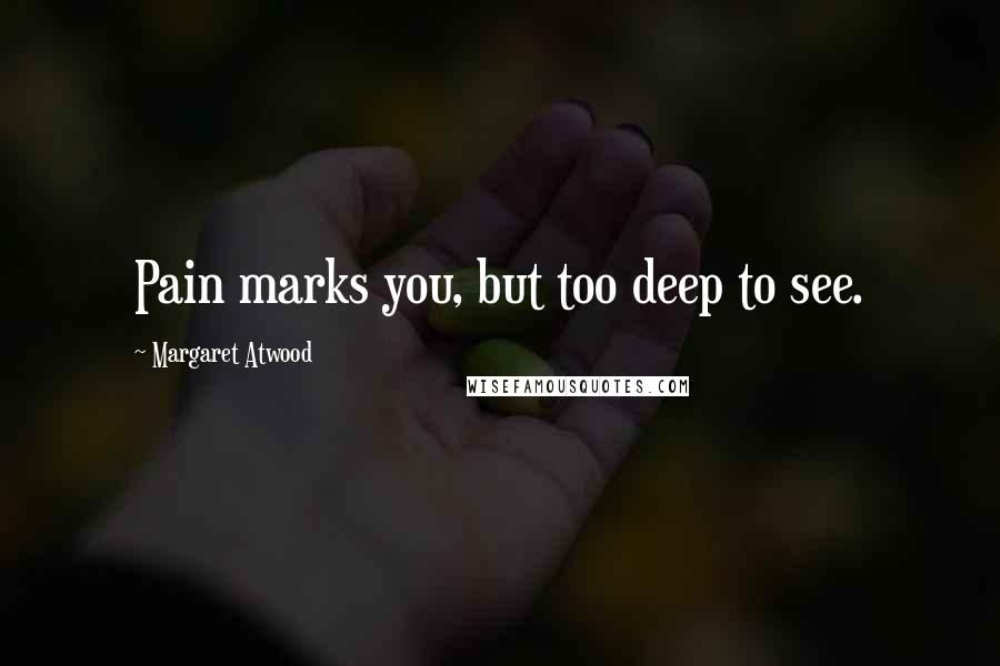 Margaret Atwood Quotes: Pain marks you, but too deep to see.