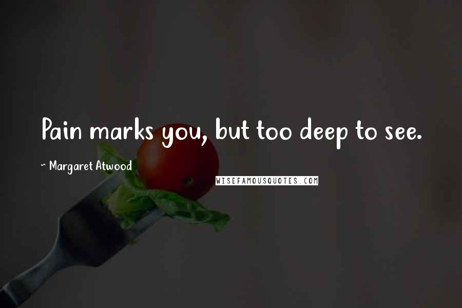 Margaret Atwood Quotes: Pain marks you, but too deep to see.