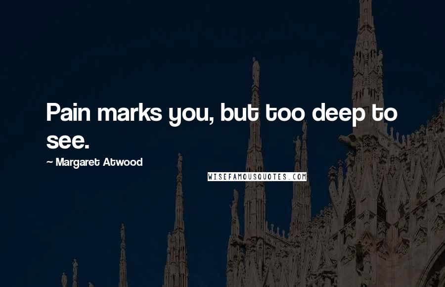 Margaret Atwood Quotes: Pain marks you, but too deep to see.