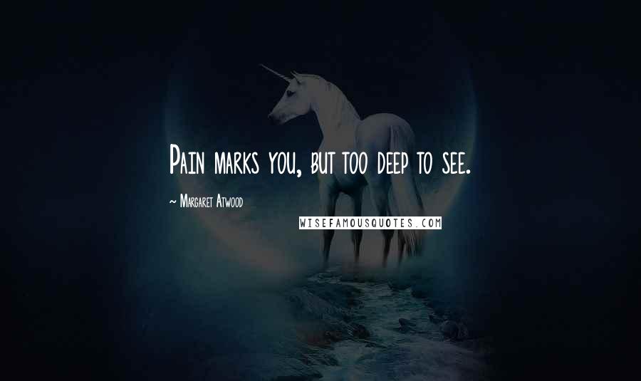 Margaret Atwood Quotes: Pain marks you, but too deep to see.