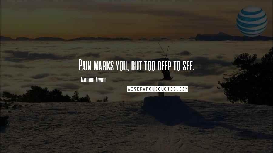 Margaret Atwood Quotes: Pain marks you, but too deep to see.