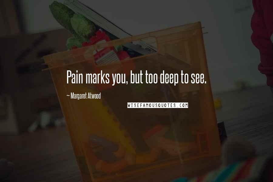 Margaret Atwood Quotes: Pain marks you, but too deep to see.