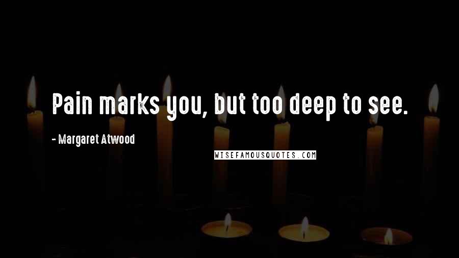 Margaret Atwood Quotes: Pain marks you, but too deep to see.