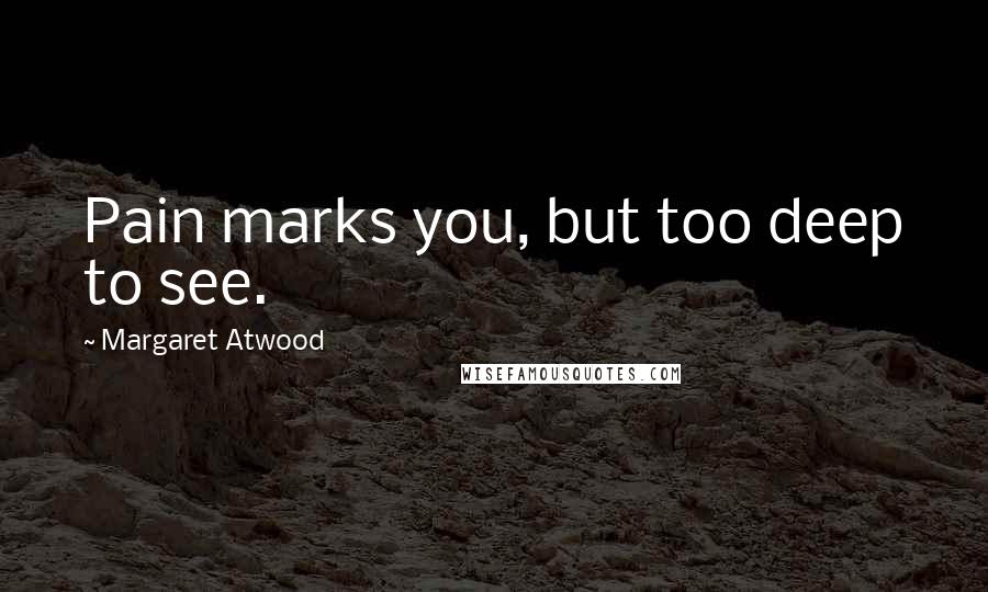 Margaret Atwood Quotes: Pain marks you, but too deep to see.