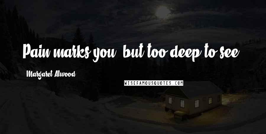 Margaret Atwood Quotes: Pain marks you, but too deep to see.