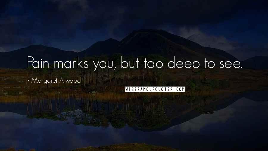 Margaret Atwood Quotes: Pain marks you, but too deep to see.