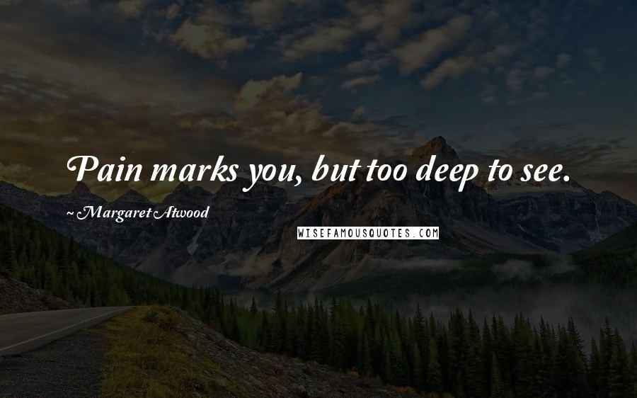 Margaret Atwood Quotes: Pain marks you, but too deep to see.