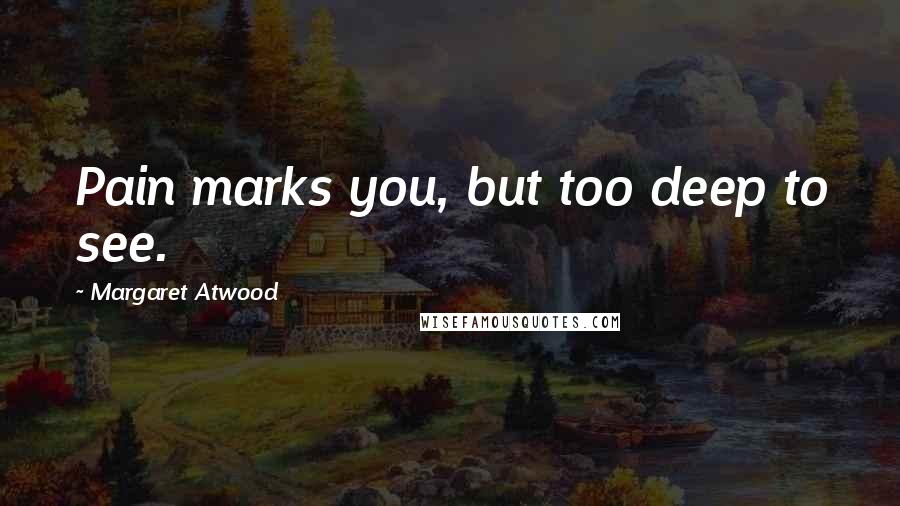 Margaret Atwood Quotes: Pain marks you, but too deep to see.