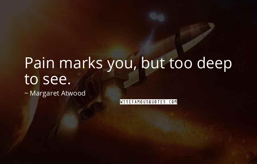 Margaret Atwood Quotes: Pain marks you, but too deep to see.