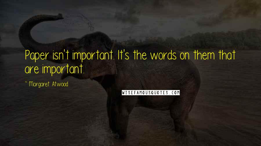 Margaret Atwood Quotes: Paper isn't important. It's the words on them that are important.