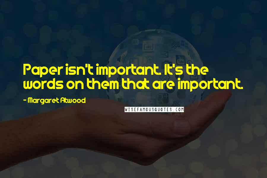 Margaret Atwood Quotes: Paper isn't important. It's the words on them that are important.