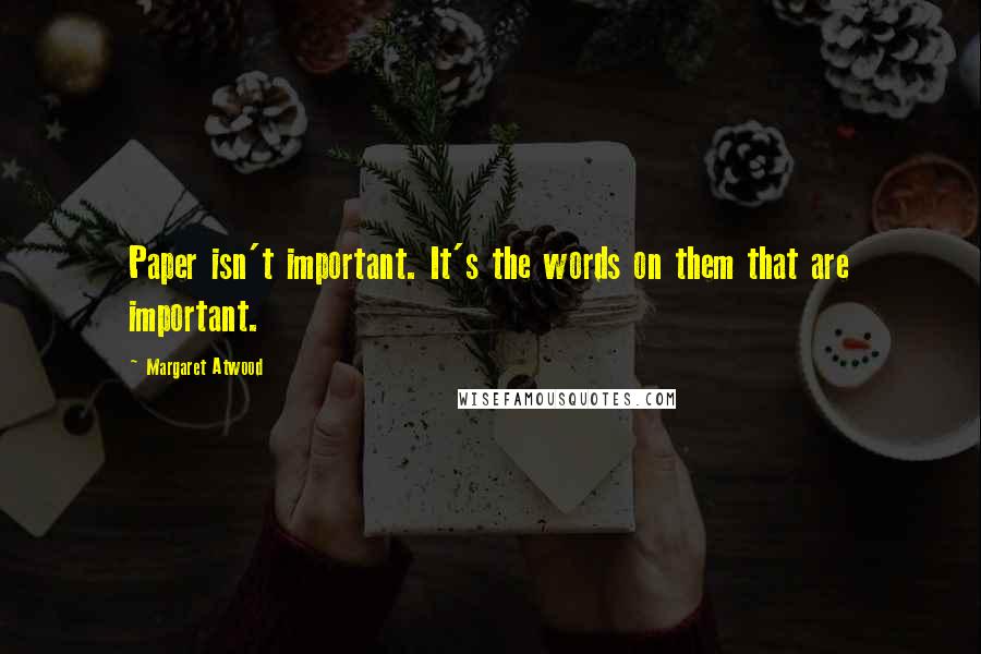 Margaret Atwood Quotes: Paper isn't important. It's the words on them that are important.