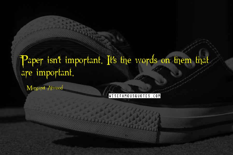 Margaret Atwood Quotes: Paper isn't important. It's the words on them that are important.
