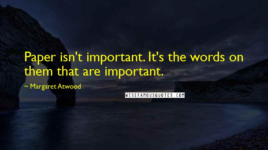 Margaret Atwood Quotes: Paper isn't important. It's the words on them that are important.