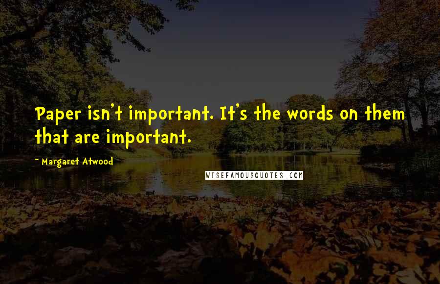 Margaret Atwood Quotes: Paper isn't important. It's the words on them that are important.